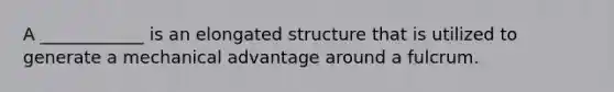 A ____________ is an elongated structure that is utilized to generate a mechanical advantage around a fulcrum.