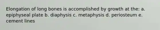 Elongation of long bones is accomplished by growth at the: a. epiphyseal plate b. diaphysis c. metaphysis d. periosteum e. cement lines