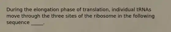 During the elongation phase of translation, individual tRNAs move through the three sites of the ribosome in the following sequence _____.