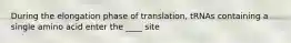 During the elongation phase of translation, tRNAs containing a single amino acid enter the ____ site