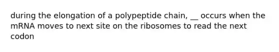 during the elongation of a polypeptide chain, __ occurs when the mRNA moves to next site on the ribosomes to read the next codon