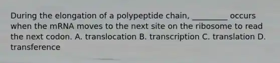 During the elongation of a polypeptide chain, _________ occurs when the mRNA moves to the next site on the ribosome to read the next codon. A. translocation B. transcription C. translation D. transference