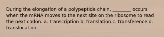 During the elongation of a polypeptide chain, ________ occurs when the mRNA moves to the next site on the ribosome to read the next codon. a. transcription b. translation c. transference d. translocation