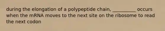 during the elongation of a polypeptide chain, __________ occurs when the mRNA moves to the next site on the ribosome to read the next codon