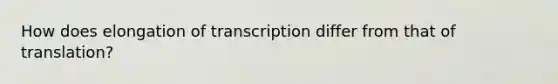 How does elongation of transcription differ from that of translation?