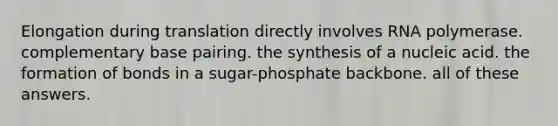 Elongation during translation directly involves RNA polymerase. complementary base pairing. the synthesis of a nucleic acid. the formation of bonds in a sugar-phosphate backbone. all of these answers.