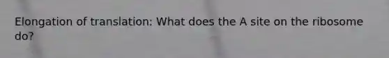 Elongation of translation: What does the A site on the ribosome do?