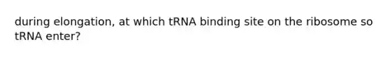 during elongation, at which tRNA binding site on the ribosome so tRNA enter?