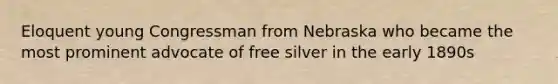 Eloquent young Congressman from Nebraska who became the most prominent advocate of free silver in the early 1890s