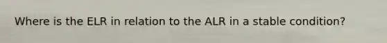 Where is the ELR in relation to the ALR in a stable condition?