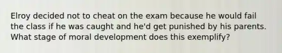 Elroy decided not to cheat on the exam because he would fail the class if he was caught and he'd get punished by his parents. What stage of moral development does this exemplify?