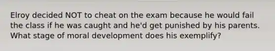 Elroy decided NOT to cheat on the exam because he would fail the class if he was caught and he'd get punished by his parents. What stage of moral development does his exemplify?