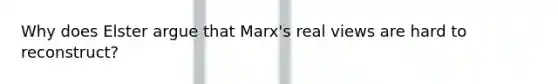 Why does Elster argue that Marx's real views are hard to reconstruct?