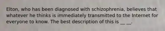 Elton, who has been diagnosed with schizophrenia, believes that whatever he thinks is immediately transmitted to the Internet for everyone to know. The best description of this is __ __.