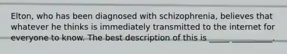 Elton, who has been diagnosed with schizophrenia, believes that whatever he thinks is immediately transmitted to the internet for everyone to know. The best description of this is _____ __________.