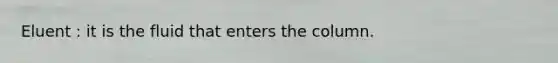 Eluent : it is the fluid that enters the column.