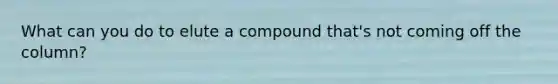 What can you do to elute a compound that's not coming off the column?