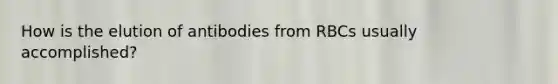 How is the elution of antibodies from RBCs usually accomplished?