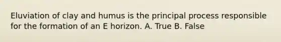 Eluviation of clay and humus is the principal process responsible for the formation of an E horizon. A. True B. False