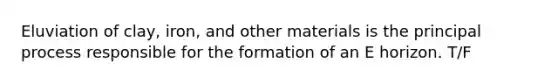 Eluviation of clay, iron, and other materials is the principal process responsible for the formation of an E horizon. T/F