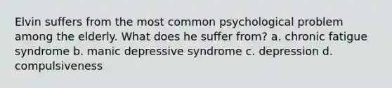 Elvin suffers from the most common psychological problem among the elderly. What does he suffer from? a. chronic fatigue syndrome b. manic depressive syndrome c. depression d. compulsiveness