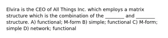 Elvira is the CEO of All Things Inc. which employs a matrix structure which is the combination of the ________ and ________ structure. A) functional; M-form B) simple; functional C) M-form; simple D) network; functional