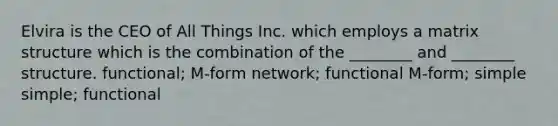 Elvira is the CEO of All Things Inc. which employs a matrix structure which is the combination of the ________ and ________ structure. functional; M-form network; functional M-form; simple simple; functional