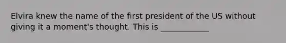 Elvira knew the name of the first president of the US without giving it a moment's thought. This is ____________