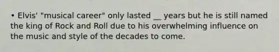 • Elvis' "musical career" only lasted __ years but he is still named the king of Rock and Roll due to his overwhelming influence on the music and style of the decades to come.