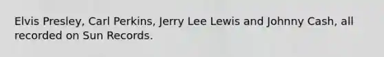 Elvis Presley, Carl Perkins, Jerry Lee Lewis and Johnny Cash, all recorded on Sun Records.