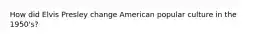 How did Elvis Presley change American popular culture in the 1950's?
