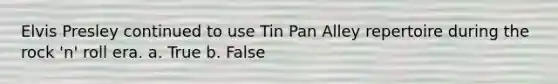 Elvis Presley continued to use Tin Pan Alley repertoire during the rock 'n' roll era. a. True b. False