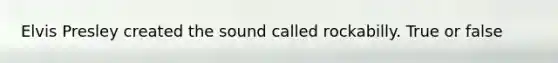 Elvis Presley created the sound called rockabilly. True or false