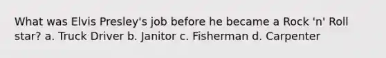 What was Elvis Presley's job before he became a Rock 'n' Roll star? a. Truck Driver b. Janitor c. Fisherman d. Carpenter