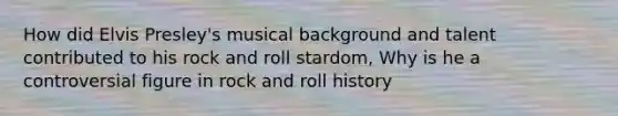 How did Elvis Presley's musical background and talent contributed to his rock and roll stardom, Why is he a controversial figure in rock and roll history