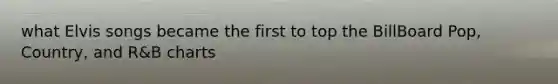 what Elvis songs became the first to top the BillBoard Pop, Country, and R&B charts