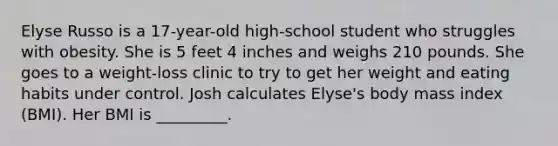 Elyse Russo is a 17-year-old high-school student who struggles with obesity. She is 5 feet 4 inches and weighs 210 pounds. She goes to a weight-loss clinic to try to get her weight and eating habits under control. Josh calculates Elyse's body mass index (BMI). Her BMI is _________.