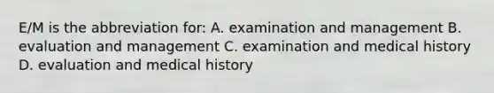 E/M is the abbreviation for: A. examination and management B. evaluation and management C. examination and medical history D. evaluation and medical history