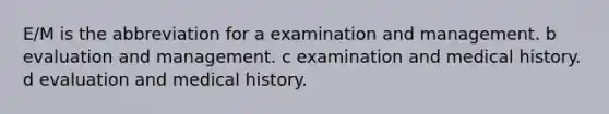 E/M is the abbreviation for a examination and management. b evaluation and management. c examination and medical history. d evaluation and medical history.