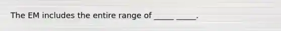 The EM includes the entire range of _____ _____.