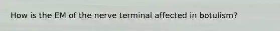 How is the EM of the nerve terminal affected in botulism?