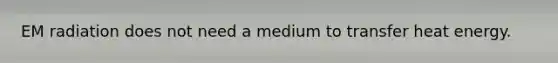 EM radiation does not need a medium to transfer heat energy.