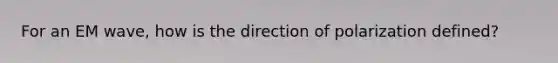 For an EM wave, how is the direction of polarization defined?