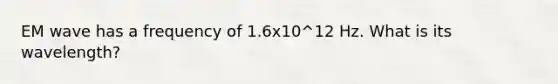 EM wave has a frequency of 1.6x10^12 Hz. What is its wavelength?