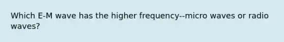 Which E-M wave has the higher frequency--micro waves or radio waves?