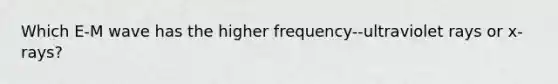 Which E-M wave has the higher frequency--ultraviolet rays or x-rays?