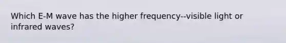 Which E-M wave has the higher frequency--visible light or infrared waves?