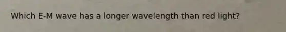 Which E-M wave has a longer wavelength than red light?