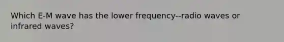 Which E-M wave has the lower frequency--radio waves or infrared waves?