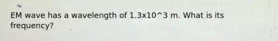 EM wave has a wavelength of 1.3x10^3 m. What is its frequency?